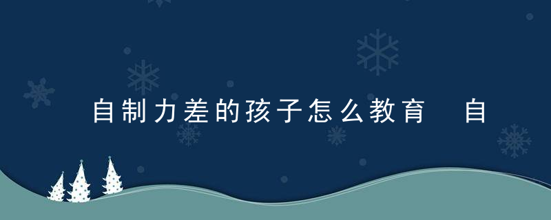 自制力差的孩子怎么教育 自制力差的孩子引导方法